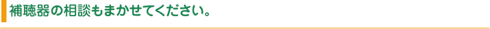 補聴器の相談もまかせてください。