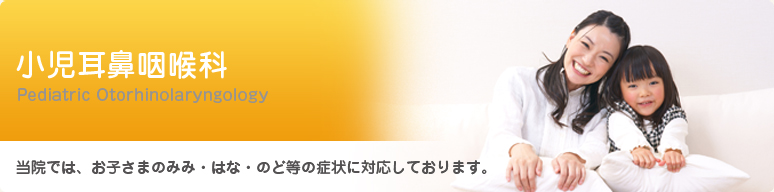 小児耳鼻咽喉科:Pediatric Otolaryngology 当院では、お子さまのみみ・はな・のど等の症状に対応しております。